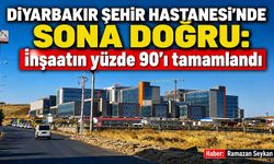 Diyarbakır Şehir Hastanesi'nde Sona Doğru: İnşaatın yüzde 90'ı tamamlandı
