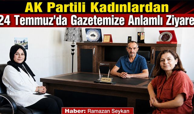 AK Partili Kadınlardan 24 Temmuz'da Gazetemize Anlamlı Ziyaret