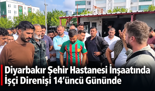 Diyarbakır Şehir Hastanesi İnşaatında İşçi Direnişi 14’üncü Gününde