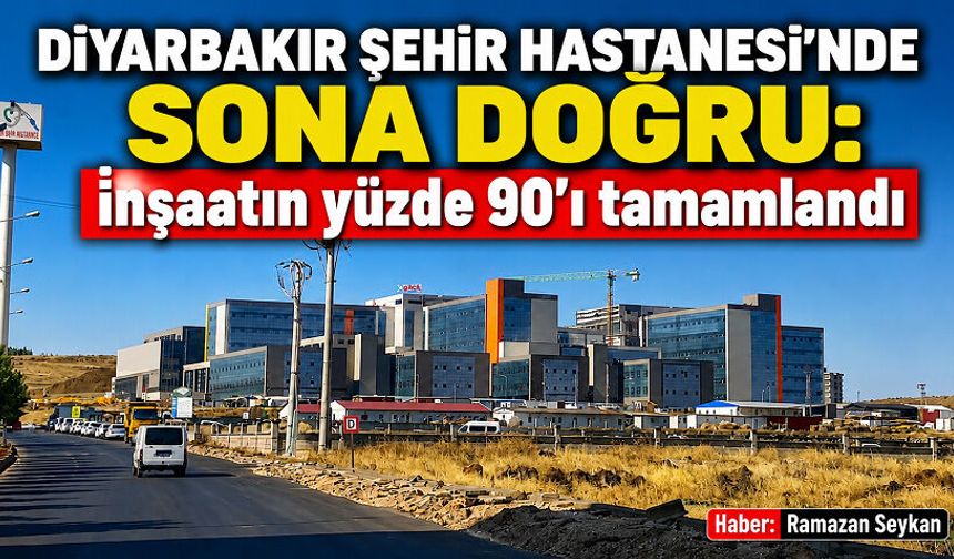Diyarbakır Şehir Hastanesi'nde Sona Doğru: İnşaatın yüzde 90'ı tamamlandı