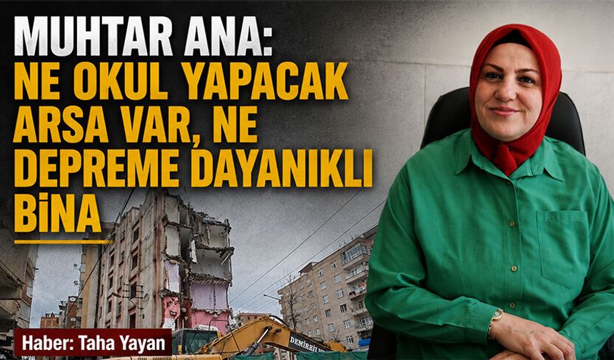 Muhtar Ana: Ne okul yapacak arsa var, ne depreme dayanıklı bina