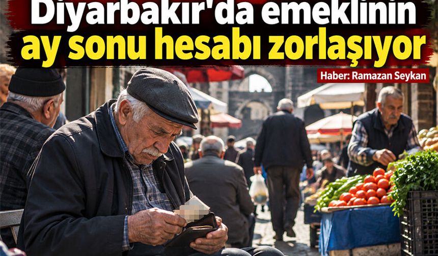 Diyarbakır’da emeklinin ay sonu hesabı zorlaşıyor