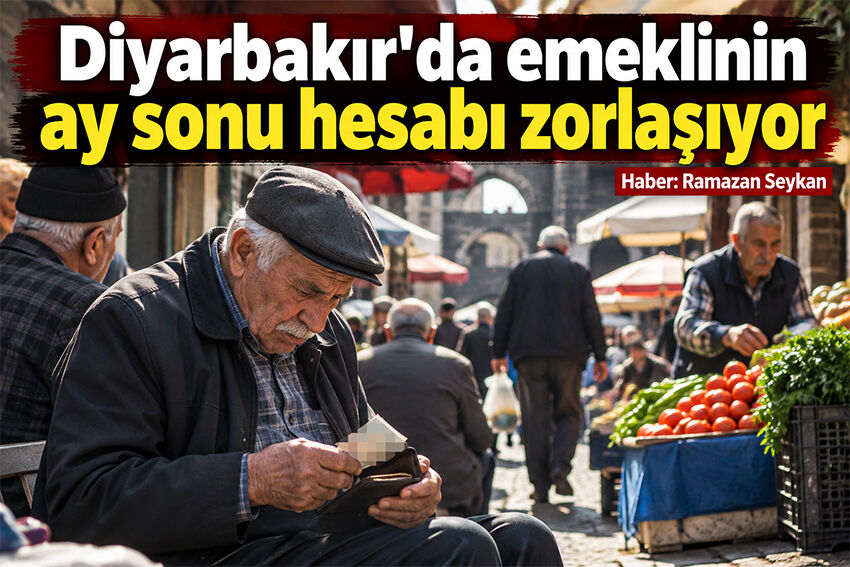 Diyarbakır’da emeklinin ay sonu hesabı zorlaşıyor